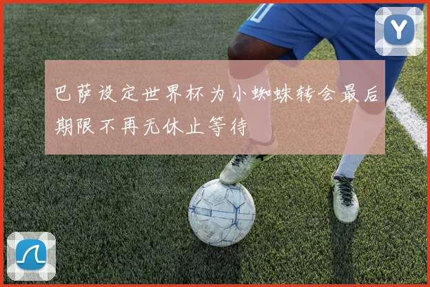 巴萨设定世界杯为小蜘蛛转会最后期限不再无休止等待