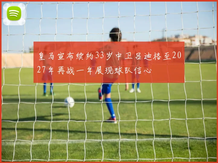 皇马宣布续约33岁中卫吕迪格至2027年再战一年展现球队信心