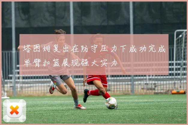 塔图姆复出在防守压力下成功完成单臂扣篮展现强大实力