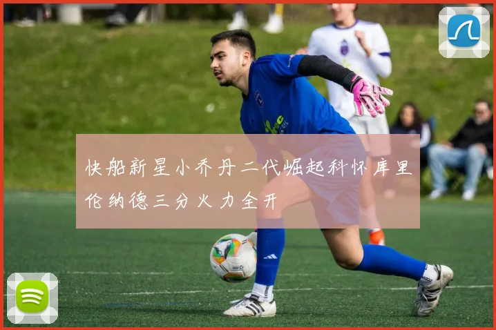 快船新星小乔丹二代崛起科怀库里伦纳德三分火力全开