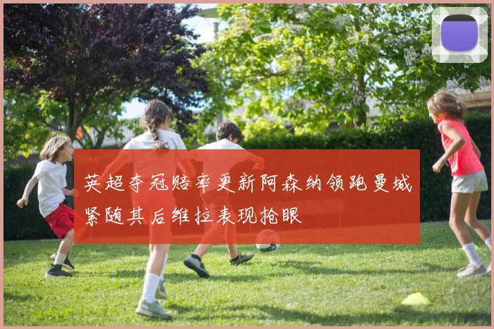 英超夺冠赔率更新阿森纳领跑曼城紧随其后维拉表现抢眼