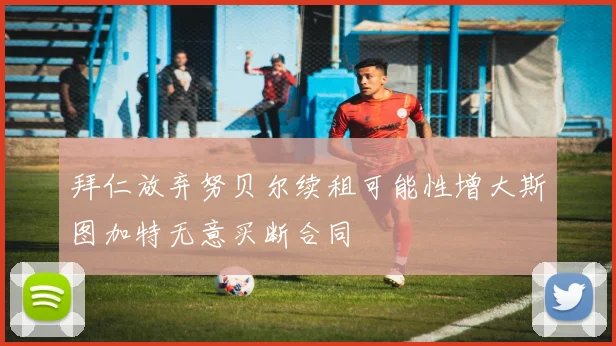拜仁放弃努贝尔续租可能性增大斯图加特无意买断合同