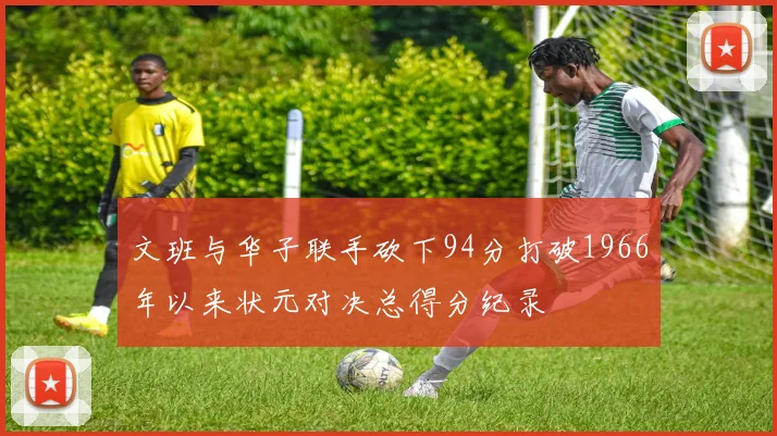 文班与华子联手砍下94分打破1966年以来状元对决总得分纪录