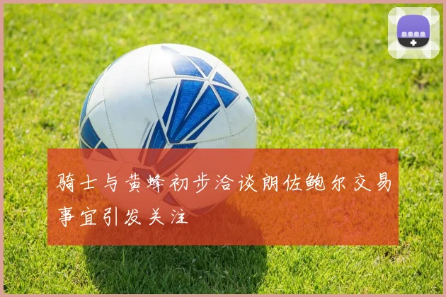 骑士与黄蜂初步洽谈朗佐鲍尔交易事宜引发关注