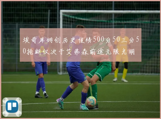 埃奇库姆创历史佳绩500分50三分50抢断仅次于艾弗森前途无限光明
