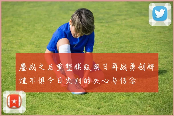 鏖战之后重整旗鼓明日再战勇创辉煌不惧今日失利的决心与信念