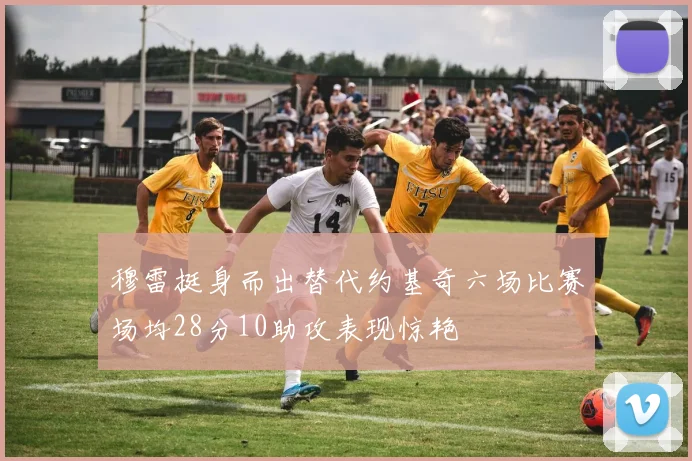 穆雷挺身而出替代约基奇六场比赛场均28分10助攻表现惊艳