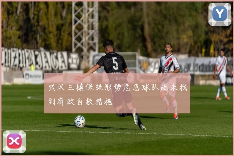 武汉三镇保级形势危急球队尚未找到有效自救措施