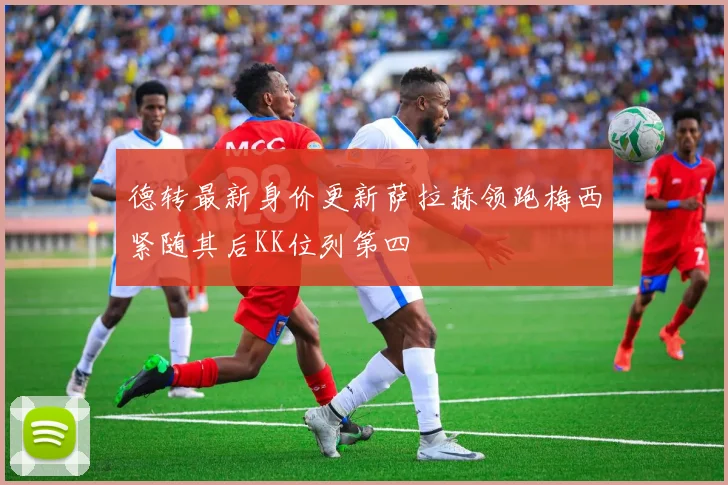 德转最新身价更新萨拉赫领跑梅西紧随其后KK位列第四