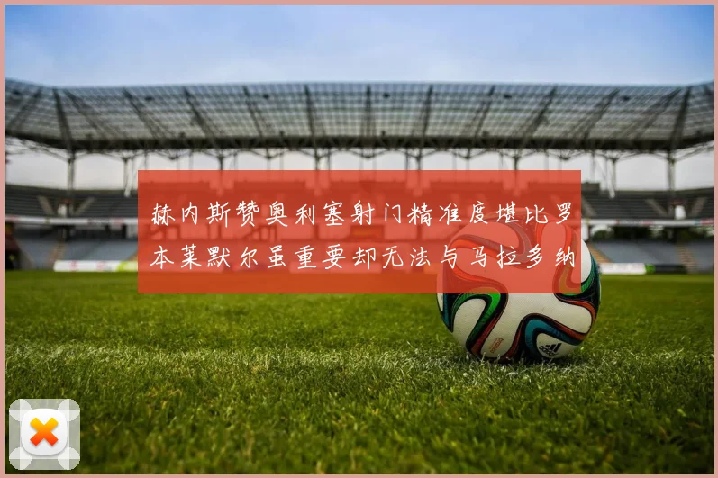 赫内斯赞奥利塞射门精准度堪比罗本莱默尔虽重要却无法与马拉多纳相提并论