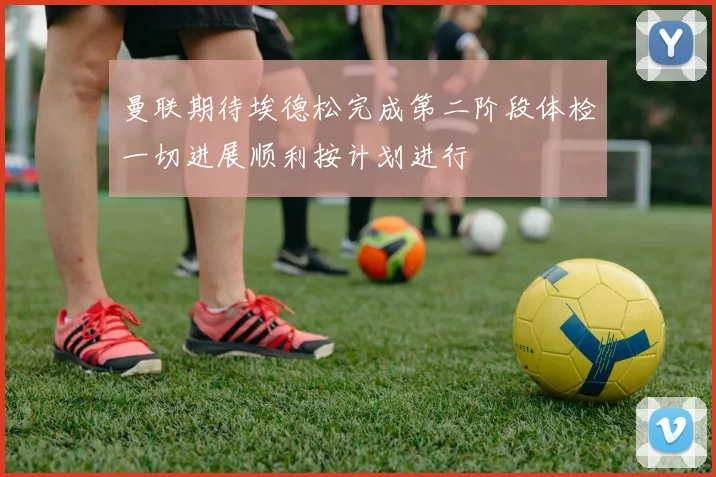 曼联期待埃德松完成第二阶段体检一切进展顺利按计划进行