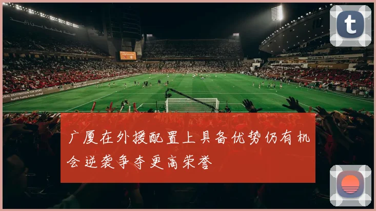 广厦在外援配置上具备优势仍有机会逆袭争夺更高荣誉