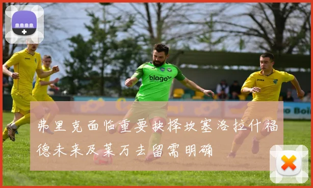 弗里克面临重要抉择坎塞洛拉什福德未来及莱万去留需明确
