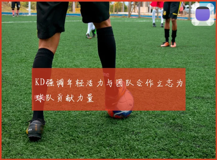 KD强调年轻活力与团队合作立志为球队贡献力量
