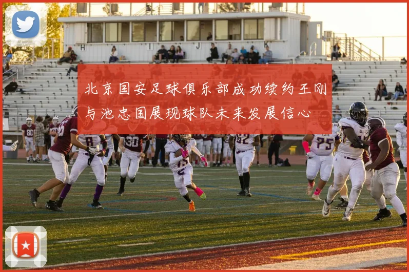 北京国安足球俱乐部成功续约王刚与池忠国展现球队未来发展信心