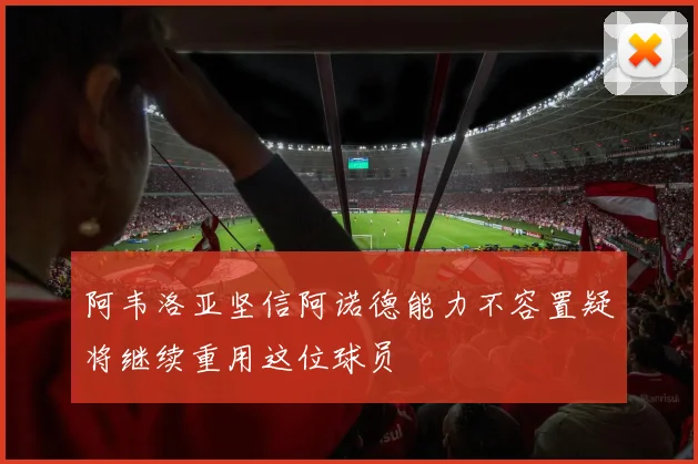 阿韦洛亚坚信阿诺德能力不容置疑将继续重用这位球员