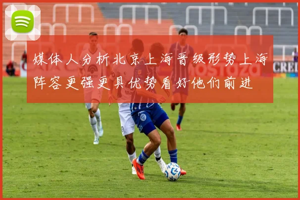 媒体人分析北京上海晋级形势上海阵容更强更具优势看好他们前进