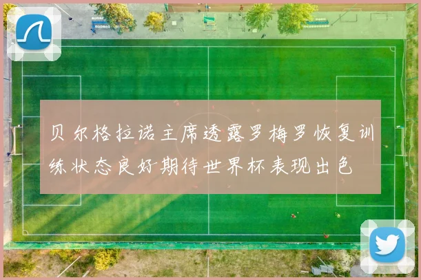 贝尔格拉诺主席透露罗梅罗恢复训练状态良好期待世界杯表现出色