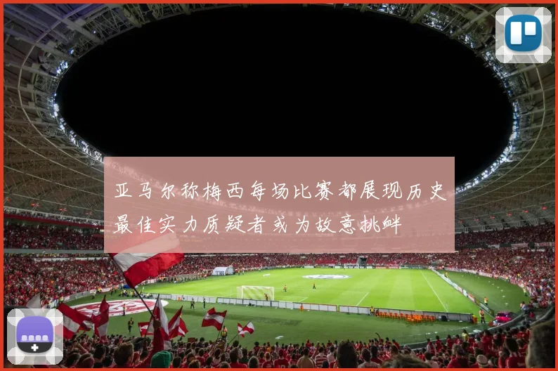 亚马尔称梅西每场比赛都展现历史最佳实力质疑者或为故意挑衅